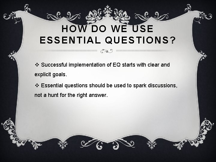 HOW DO WE USE ESSENTIAL QUESTIONS? v Successful implementation of EQ starts with clear