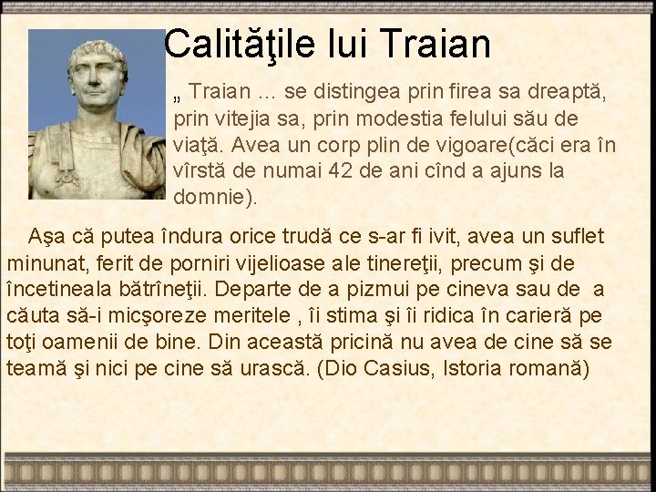 Calităţile lui Traian „ Traian … se distingea prin firea sa dreaptă, prin vitejia
