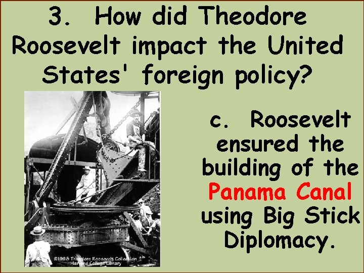 3. How did Theodore Roosevelt impact the United States' foreign policy? c. Roosevelt ensured