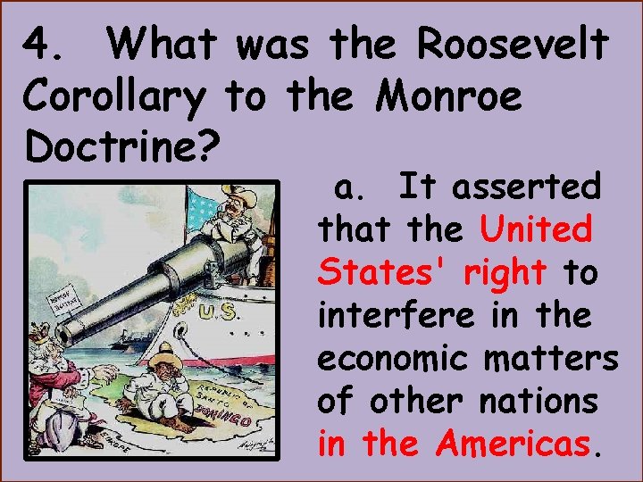 4. What was the Roosevelt Corollary to the Monroe Doctrine? a. It asserted that