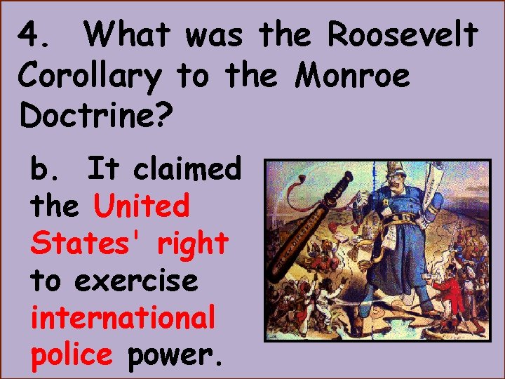 4. What was the Roosevelt Corollary to the Monroe Doctrine? b. It claimed the