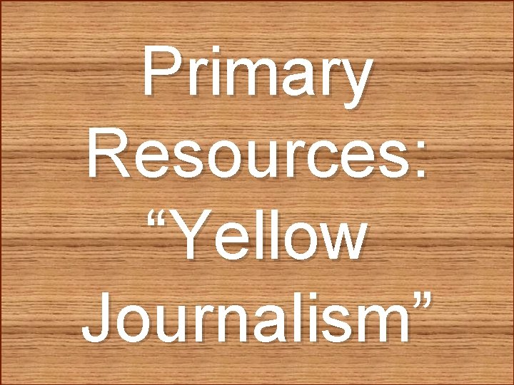 Primary Resources: “Yellow Journalism” Primary Resources: “Yellow Journalism”