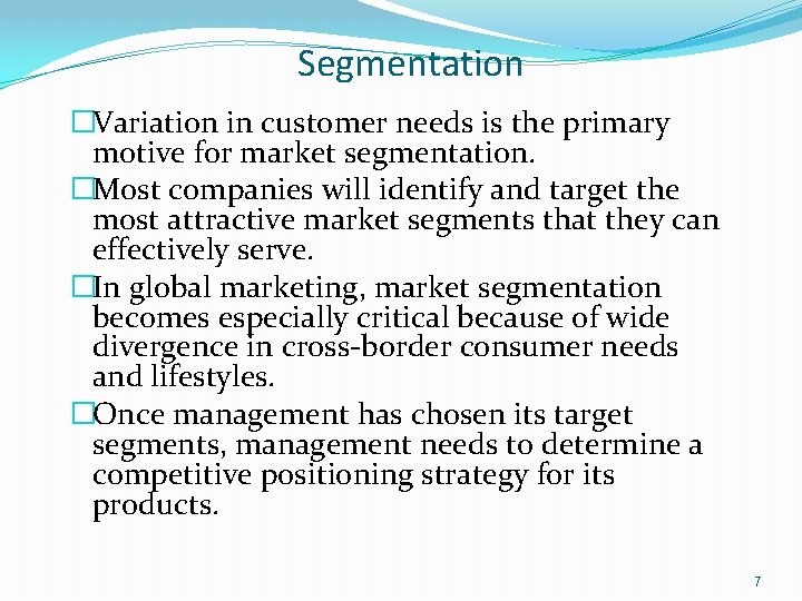 Segmentation �Variation in customer needs is the primary motive for market segmentation. �Most companies