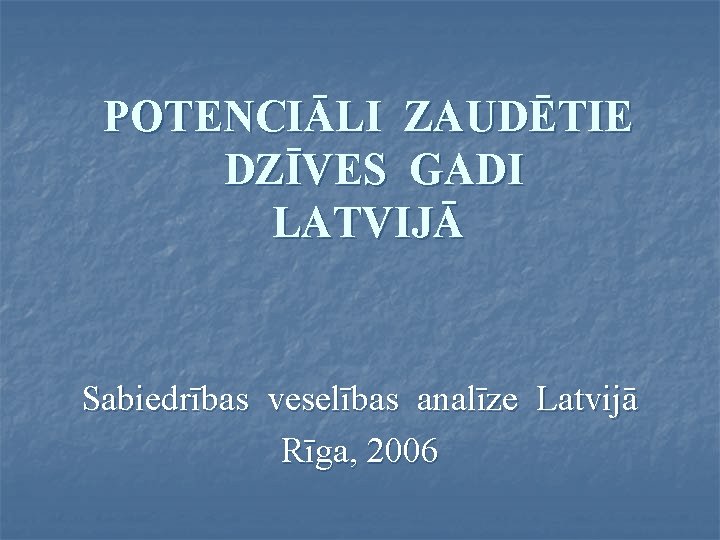 POTENCIĀLI ZAUDĒTIE DZĪVES GADI LATVIJĀ Sabiedrības veselības analīze Latvijā Rīga, 2006 