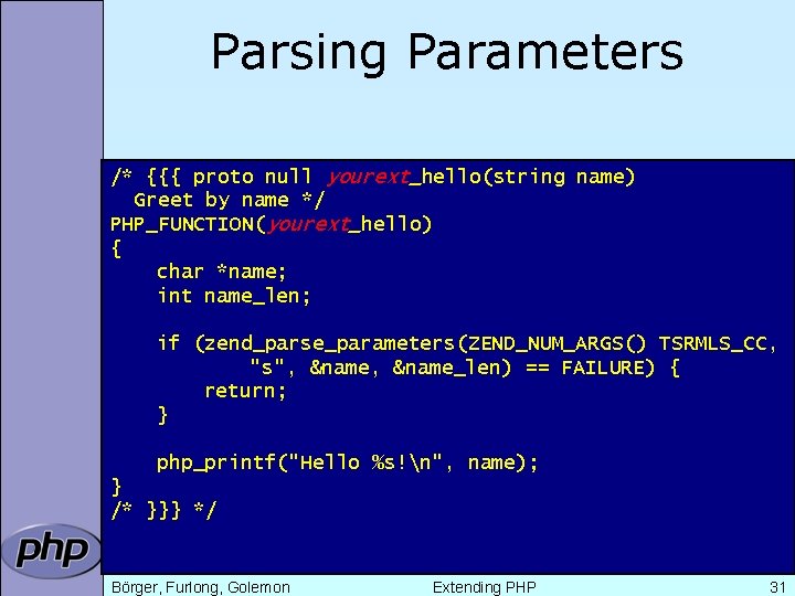 Parsing Parameters /* {{{ proto null yourext_hello(string name) Greet by name */ PHP_FUNCTION(yourext_hello) {