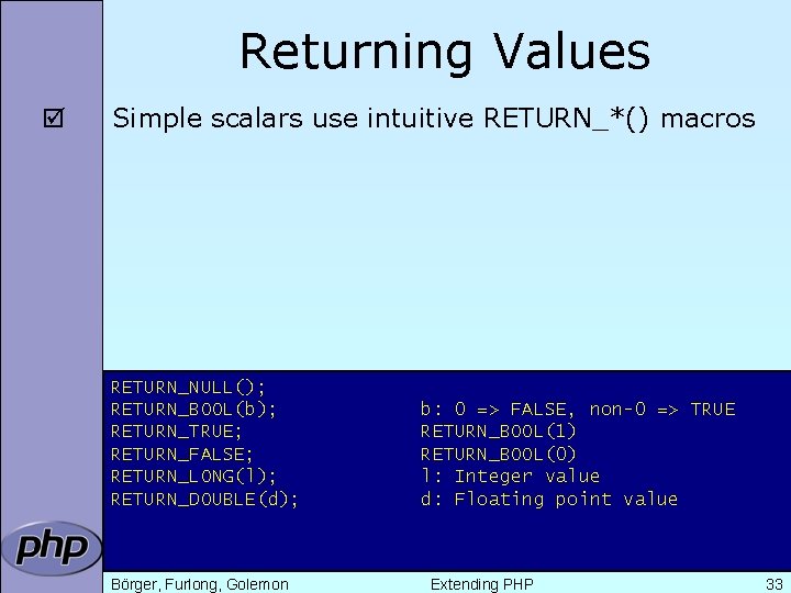 Returning Values þ Simple scalars use intuitive RETURN_*() macros RETURN_NULL(); RETURN_BOOL(b); RETURN_TRUE; RETURN_FALSE; RETURN_LONG(l);