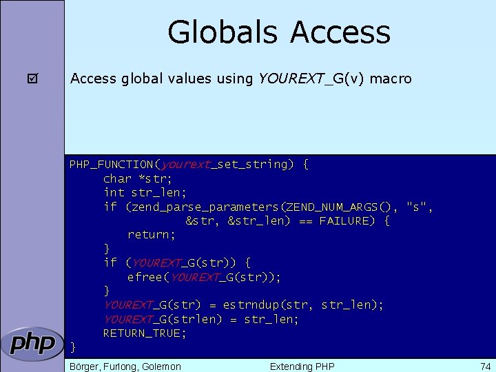 Globals Access þ Access global values using YOUREXT_G(v) macro PHP_FUNCTION(yourext_set_string) { char *str; int