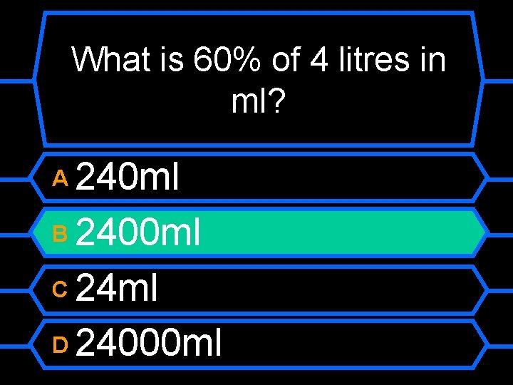 What is 60% of 4 litres in ml? 240 ml B 2400 ml C