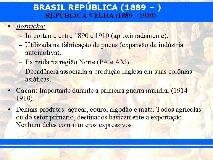 BRASIL REPÚBLICA (1889 – ) REPÚBLICA VELHA (1889 – 1930) • Borracha: – Importante
