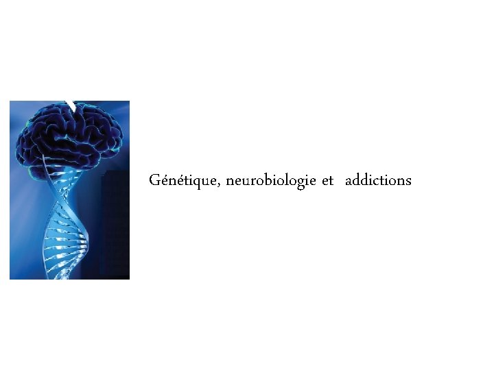 Génétique, neurobiologie et addictions 