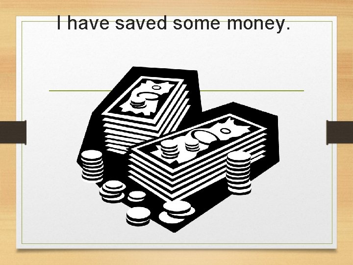 I have saved some money.  I have saved some money.