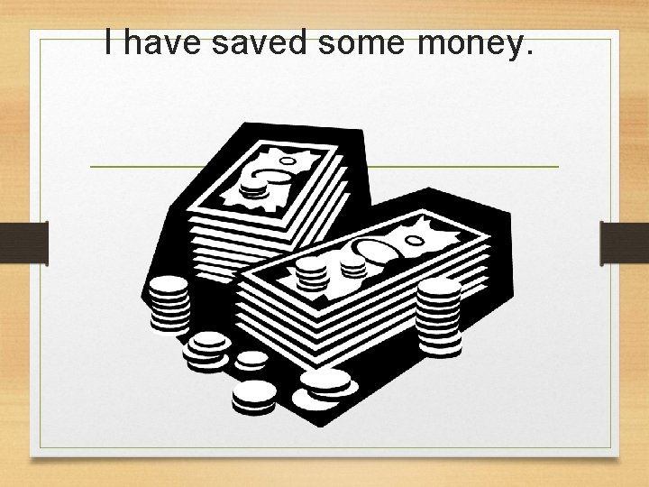 I have saved some money. 