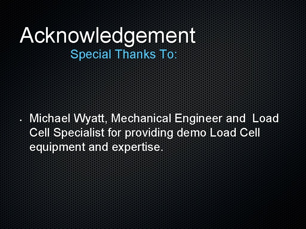 Acknowledgement Special Thanks To: • Michael Wyatt, Mechanical Engineer and Load Cell Specialist for