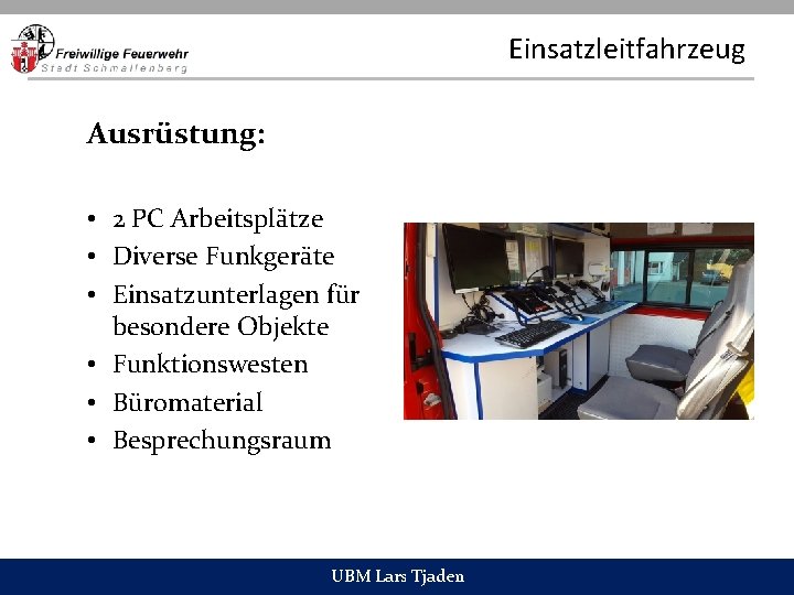 Einsatzleitfahrzeug Ausrüstung: • 2 PC Arbeitsplätze • Diverse Funkgeräte • Einsatzunterlagen für besondere Objekte