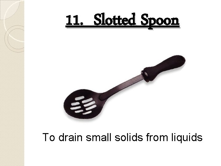 11. Slotted Spoon To drain small solids from liquids 