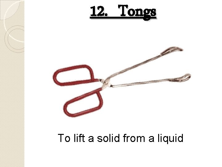 12. Tongs To lift a solid from a liquid 