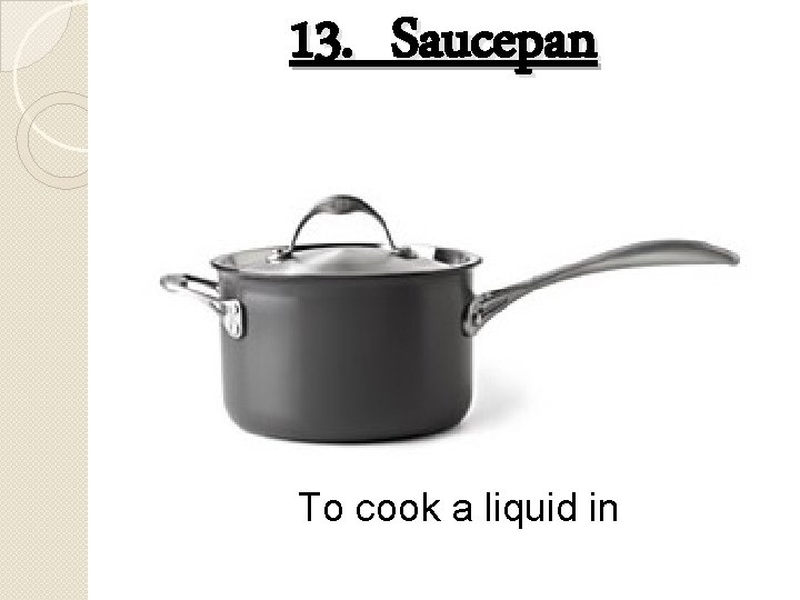 13. Saucepan To cook a liquid in 