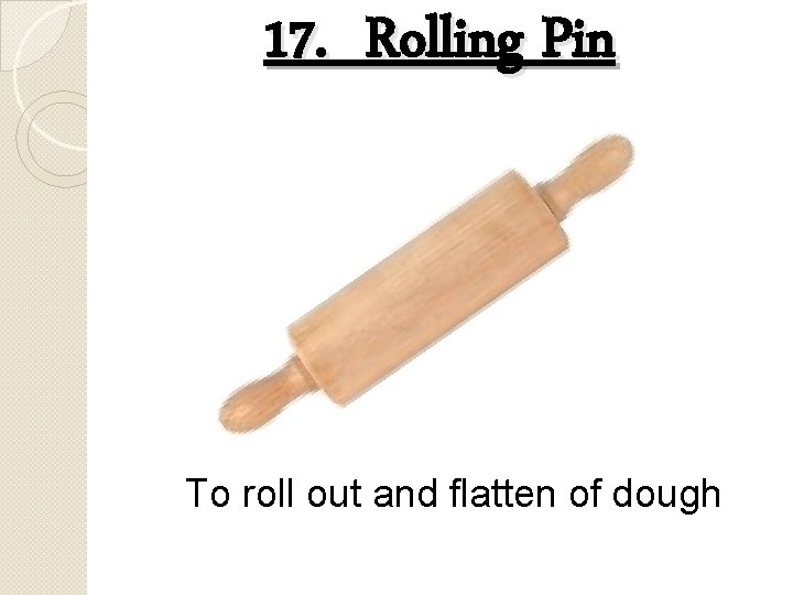 17. Rolling Pin To roll out and flatten of dough 