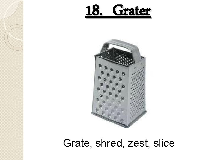 18. Grater Grate, shred, zest, slice 