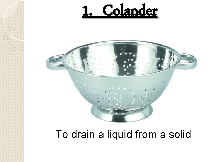 1. Colander To drain a liquid from a solid 