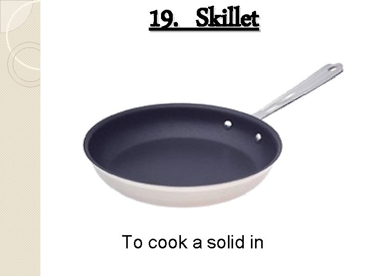 19. Skillet To cook a solid in 
