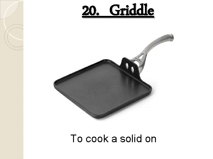 20. Griddle To cook a solid on 