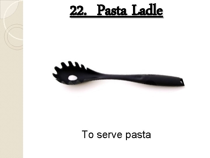 22. Pasta Ladle To serve pasta 