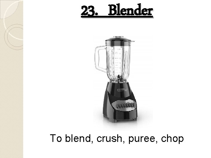 23. Blender To blend, crush, puree, chop 