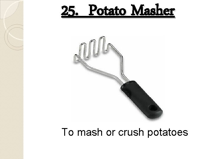 25. Potato Masher To mash or crush potatoes 