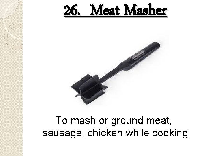 26. Meat Masher To mash or ground meat, sausage, chicken while cooking 