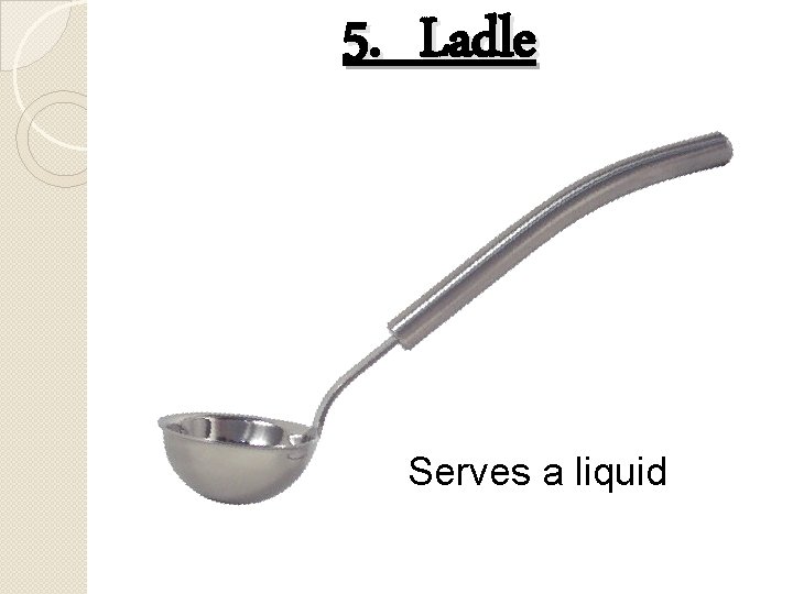 5. Ladle Serves a liquid 