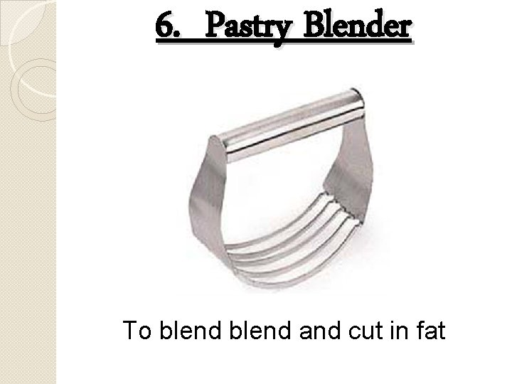 6. Pastry Blender To blend and cut in fat 