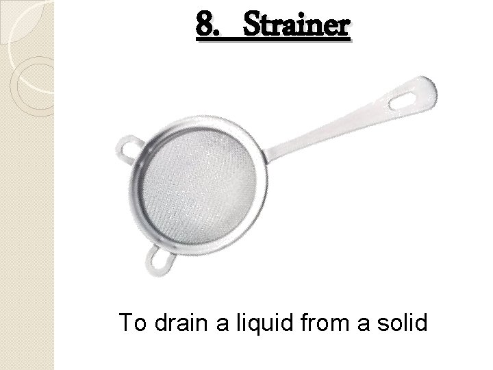 8. Strainer To drain a liquid from a solid 