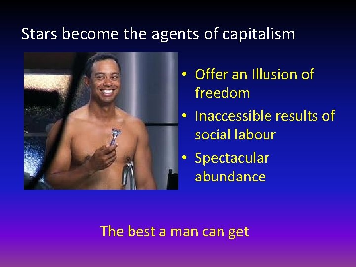 Stars become the agents of capitalism • Offer an Illusion of freedom • Inaccessible