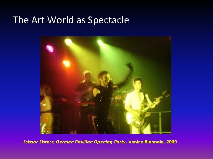 The Art World as Spectacle Scissor Sisters, German Pavilion Opening Party, Venice Biennale, 2009