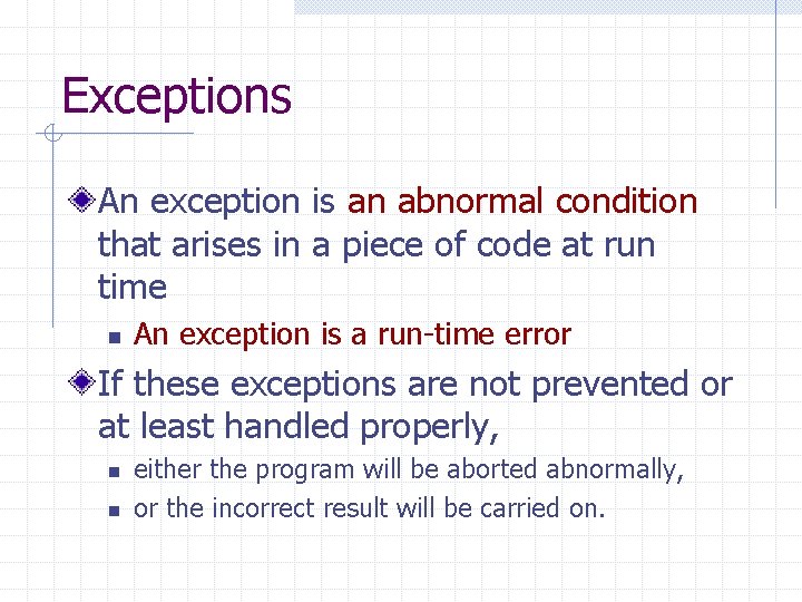 Exceptions An exception is an abnormal condition that arises in a piece of code