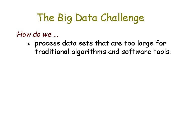 The Big Data Challenge How do we. . . ● process data sets that