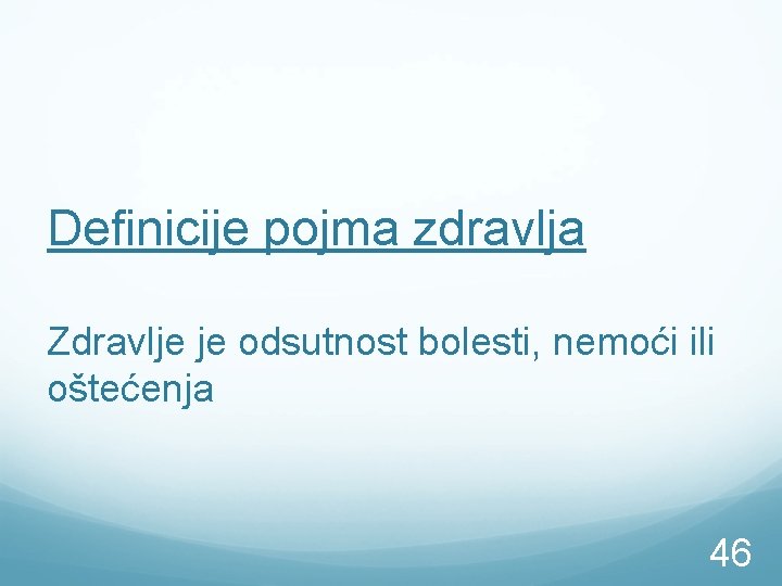 Definicije pojma zdravlja Zdravlje je odsutnost bolesti, nemoći ili oštećenja 46 