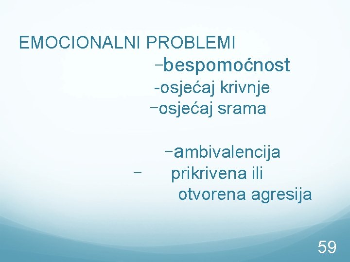 EMOCIONALNI PROBLEMI -bespomoćnost -osjećaj krivnje -osjećaj srama - -ambivalencija prikrivena ili otvorena agresija 59