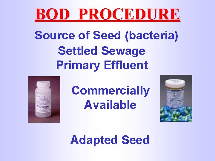 BOD PROCEDURE Source of Seed (bacteria) Settled Sewage Primary Effluent Commercially Available Adapted Seed