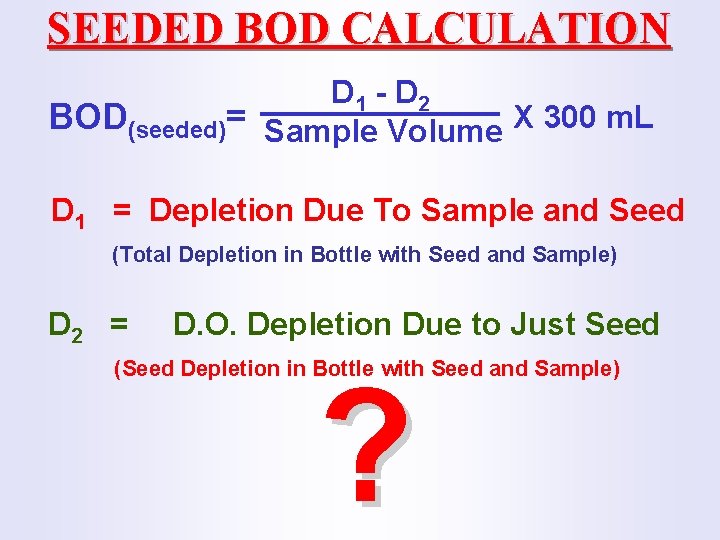 SEEDED BOD CALCULATION D 1 - D 2 BOD(seeded)= Sample Volume X 300 m.