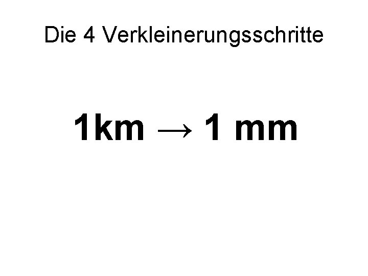 Die 4 Verkleinerungsschritte 1 km → 1 mm 