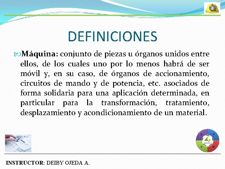 DEFINICIONES Máquina: conjunto de piezas u órganos unidos entre ellos, de los cuales uno