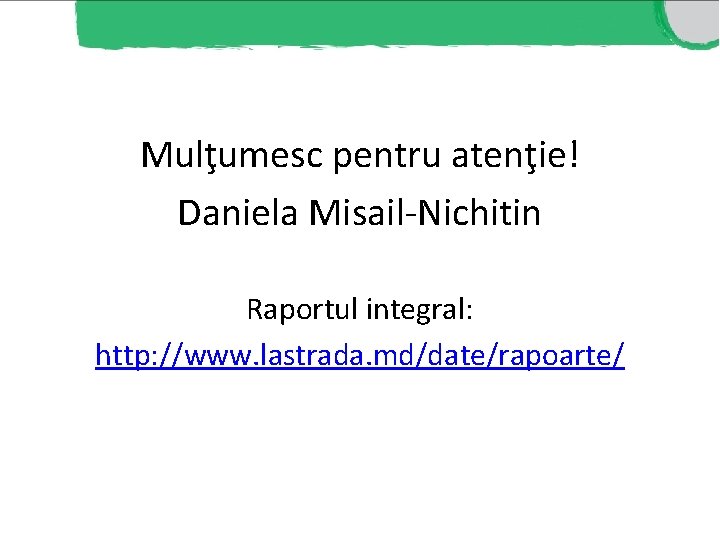 Mulţumesc pentru atenţie! Daniela Misail-Nichitin Raportul integral: http: //www. lastrada. md/date/rapoarte/ Mulţumesc pentru atenţie! Daniela Misail-Nichitin Raportul integral: http: //www. lastrada. md/date/rapoarte/