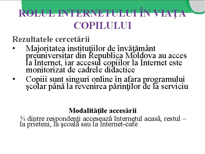 ROLUL INTERNETULUI ÎN VIAŢA COPILULUI Rezultatele cercetării • Majoritatea instituţiilor de învăţământ preuniversitar din ROLUL INTERNETULUI ÎN VIAŢA COPILULUI Rezultatele cercetării • Majoritatea instituţiilor de învăţământ preuniversitar din