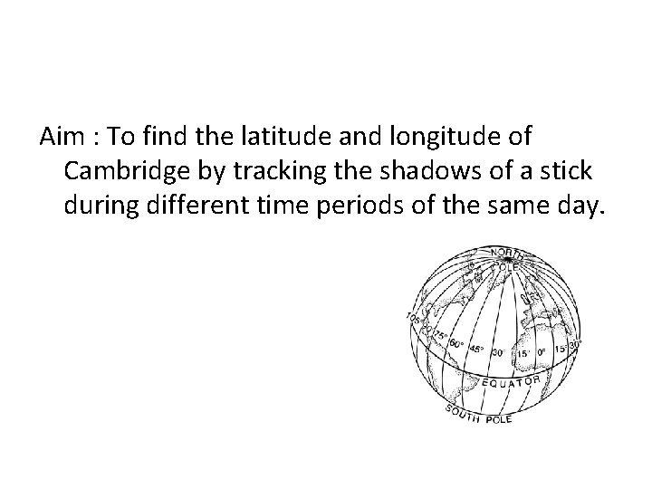 Aim : To find the latitude and longitude of Cambridge by tracking the shadows