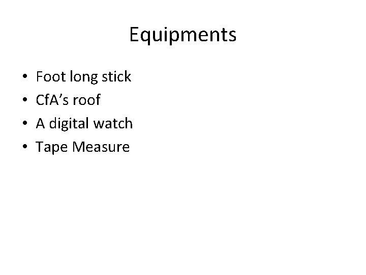 Equipments • • Foot long stick Cf. A’s roof A digital watch Tape Measure