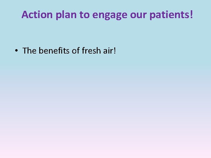 Action plan to engage our patients! • The benefits of fresh air! 