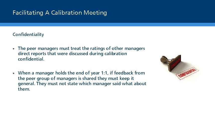 Facilitating A Calibration Meeting Confidentiality • The peer managers must treat the ratings of