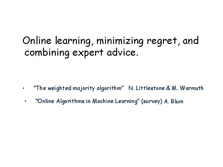 Online learning, minimizing regret, and combining expert advice. • • “The weighted majority algorithm”